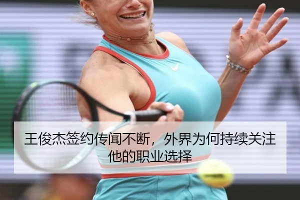 王俊杰签约传闻不断，外界为何持续关注他的职业选择