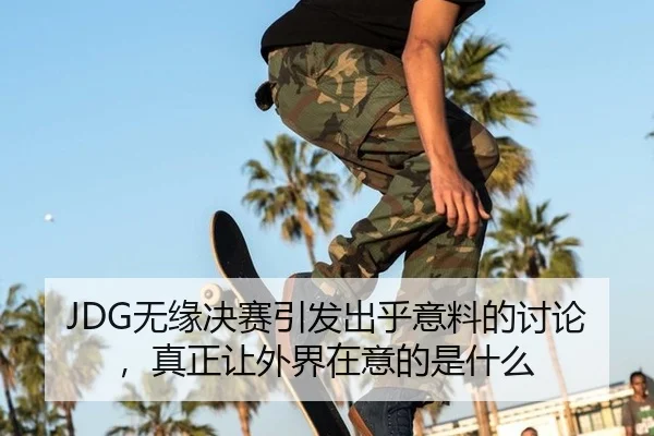 JDG无缘决赛引发出乎意料的讨论，真正让外界在意的是什么